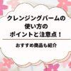 クレンジングバームの使い方のポイントと注意点！おすすめ商品も紹介