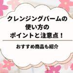 クレンジングバームの使い方のポイントと注意点！おすすめ商品も紹介