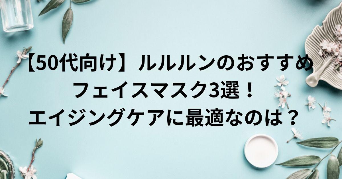 【50代向け】ルルルンのおすすめフェイスマスク3選！エイジングケアに最適なのは？