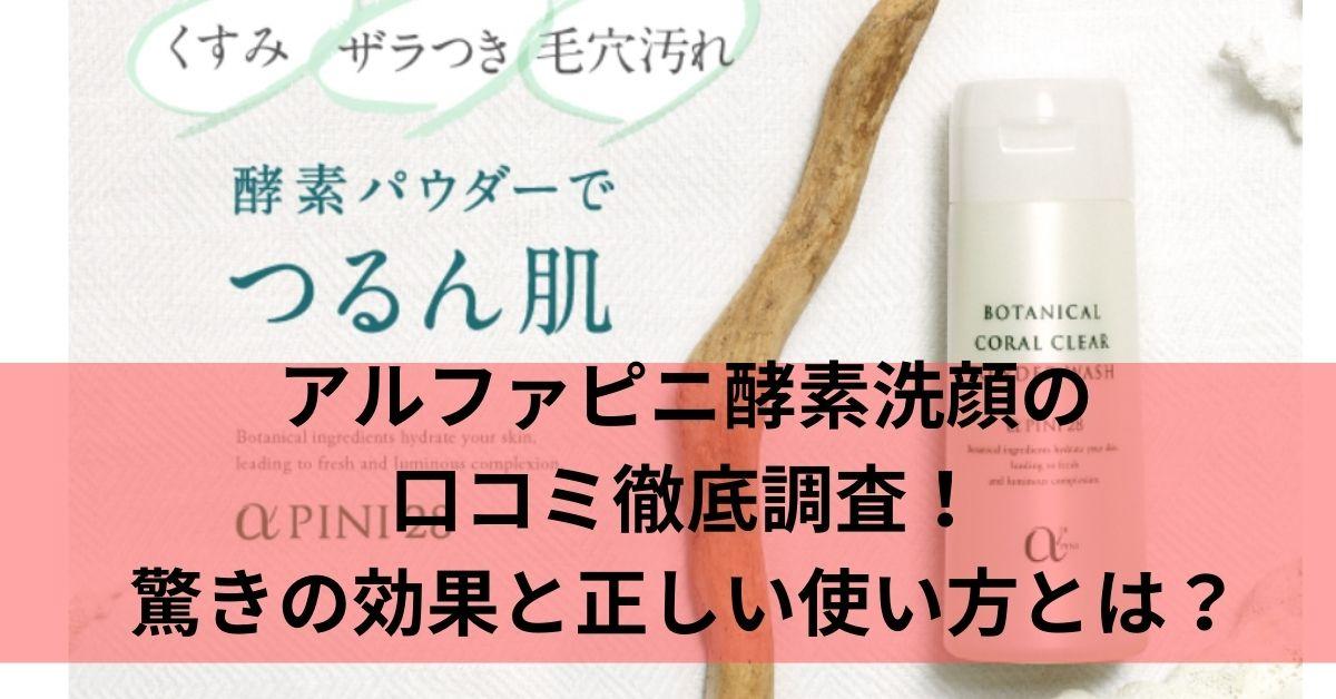 アルファピニ酵素洗顔の口コミ徹底調査！驚きの効果と正しい使い方とは？