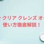 スキン クリア クレンズ オイルの使い方徹底解説！