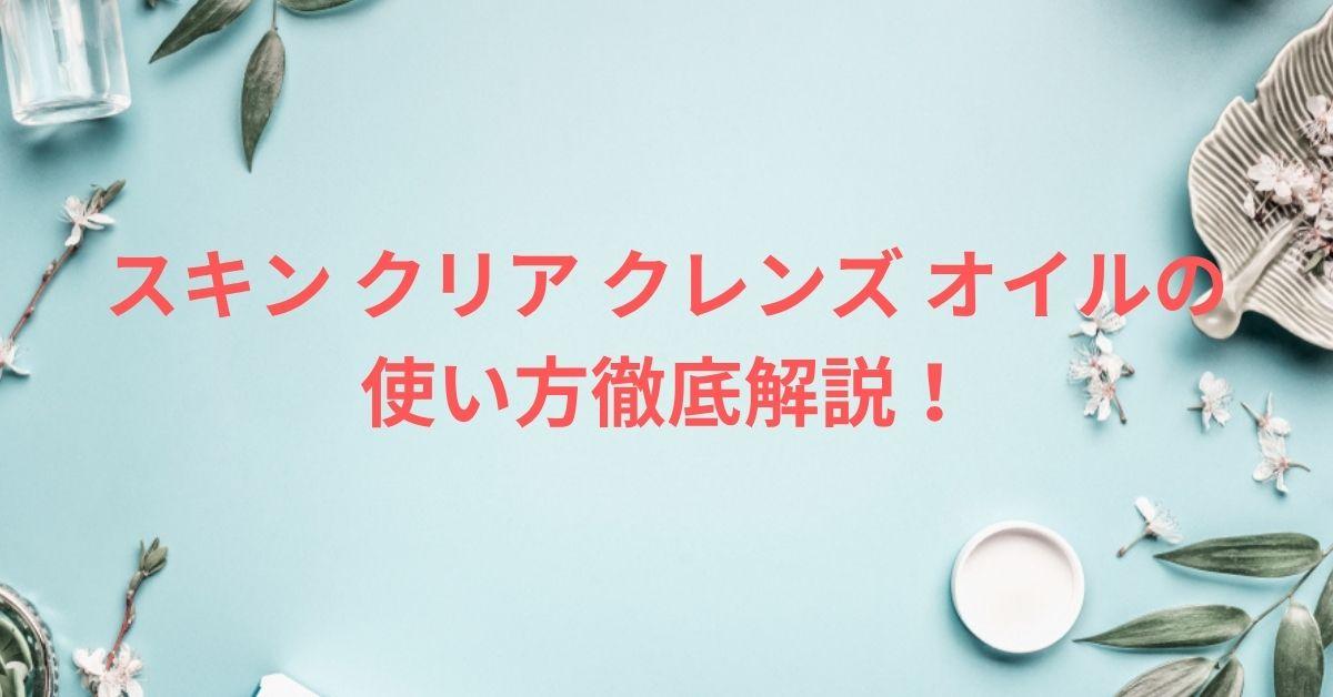 スキン クリア クレンズ オイルの使い方徹底解説！