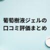 葡萄樹液ジェルの口コミ評価まとめ