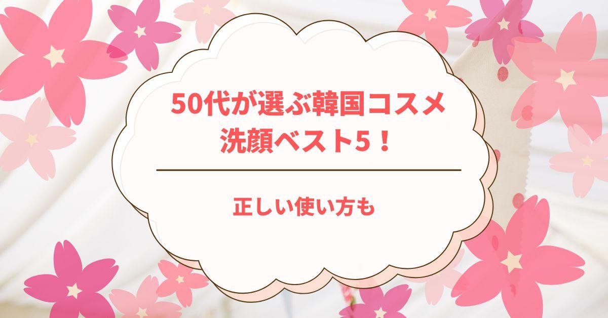 【2025年最新版】50代が選ぶ韓国コスメ洗顔ベスト5！正しい使い方も