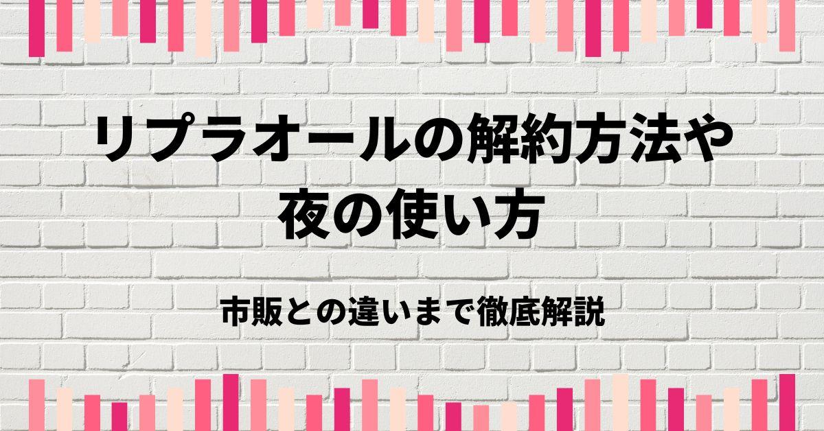 リプラオールの解約方法や夜の使い方、市販との違いまで徹底解説