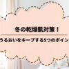 冬の乾燥肌対策！うるおいをキープする5つのポイント