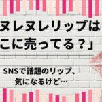 「ヌレヌレリップはどこに売ってる？」SNSで話題のリップ、気になるけど…