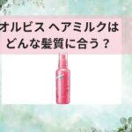 オルビス ヘアミルクはどんな髪質に合う？剛毛くせ毛が実際に使って検証してみた