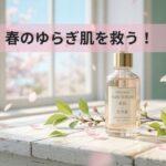 春のゆらぎ肌を救う！バリア機能を立て直す低刺激スキンケアと生活習慣のポイント